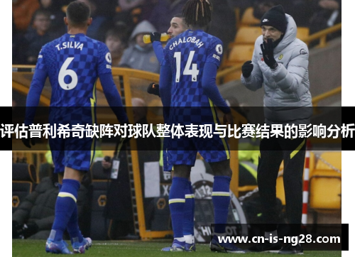 评估普利希奇缺阵对球队整体表现与比赛结果的影响分析 评估普利希奇缺阵对球队整体表现与比赛结果的影响分析