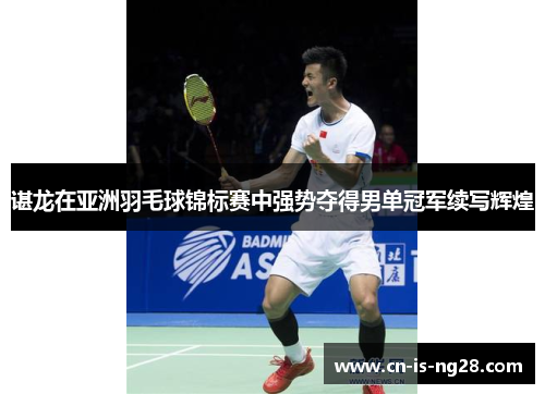 谌龙在亚洲羽毛球锦标赛中强势夺得男单冠军续写辉煌 谌龙在亚洲羽毛球锦标赛中强势夺得男单冠军续写辉煌