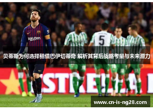 贝蒂斯为何选择租借巴伊切蒂奇 解析其背后战略考量与未来潜力 贝蒂斯为何选择租借巴伊切蒂奇 解析其背后战略考量与未来潜力