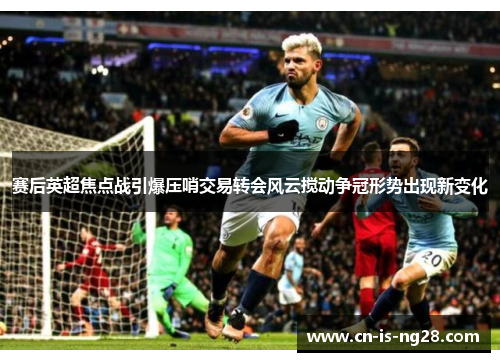 赛后英超焦点战引爆压哨交易转会风云搅动争冠形势出现新变化 赛后英超焦点战引爆压哨交易转会风云搅动争冠形势出现新变化