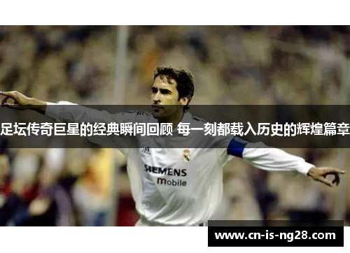 足坛传奇巨星的经典瞬间回顾 每一刻都载入历史的辉煌篇章 足坛传奇巨星的经典瞬间回顾 每一刻都载入历史的辉煌篇章