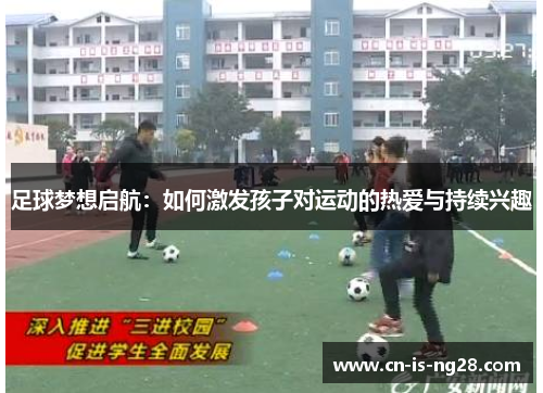足球梦想启航:如何激发孩子对运动的热爱与持续兴趣 足球梦想启航:如何激发孩子对运动的热爱与持续兴趣