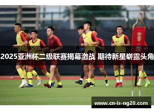 2025亚洲杯二级联赛揭幕激战 期待新星崭露头角 2025亚洲杯二级联赛揭幕激战 期待新星崭露头角