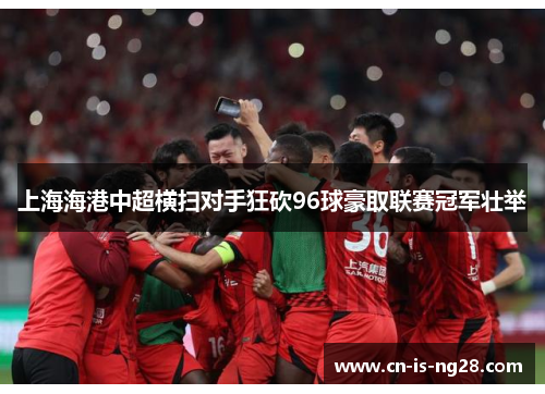 上海海港中超横扫对手狂砍96球豪取联赛冠军壮举 上海海港中超横扫对手狂砍96球豪取联赛冠军壮举