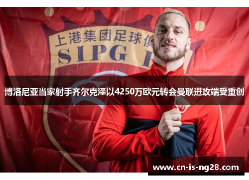 博洛尼亚当家射手齐尔克泽以4250万欧元转会曼联进攻端受重创