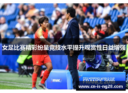 女足比赛精彩纷呈竞技水平提升观赏性日益增强 女足比赛精彩纷呈竞技水平提升观赏性日益增强