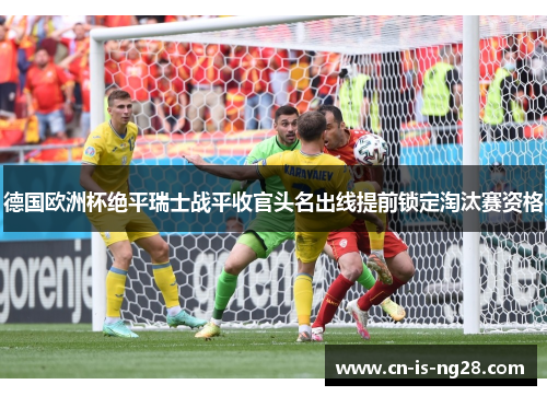德国欧洲杯绝平瑞士战平收官头名出线提前锁定淘汰赛资格 德国欧洲杯绝平瑞士战平收官头名出线提前锁定淘汰赛资格