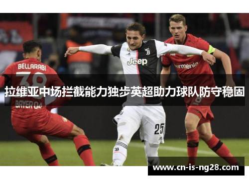 拉维亚中场拦截能力独步英超助力球队防守稳固 拉维亚中场拦截能力独步英超助力球队防守稳固