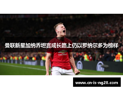 曼联新星加纳乔坦言成长路上仍以罗纳尔多为榜样