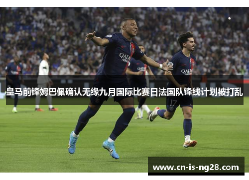 皇马前锋姆巴佩确认无缘九月国际比赛日法国队锋线计划被打乱
