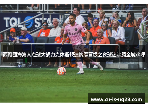 西雅图海湾人点球大战力克休斯顿迪纳摩晋级之夜球迷沸腾全城欢呼