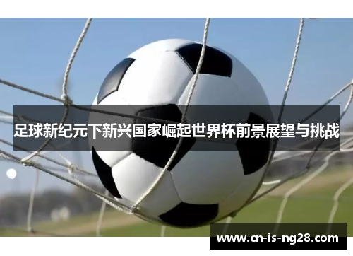 足球新纪元下新兴国家崛起世界杯前景展望与挑战