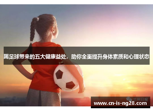 踢足球带来的五大健康益处,助你全面提升身体素质和心理状态 踢足球带来的五大健康益处,助你全面提升身体素质和心理状态