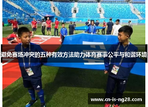 避免赛场冲突的五种有效方法助力体育赛事公平与和谐环境 避免赛场冲突的五种有效方法助力体育赛事公平与和谐环境