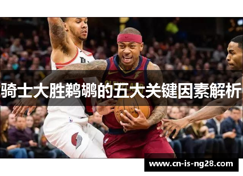 骑士大胜鹈鹕的五大关键因素解析 骑士大胜鹈鹕的五大关键因素解析