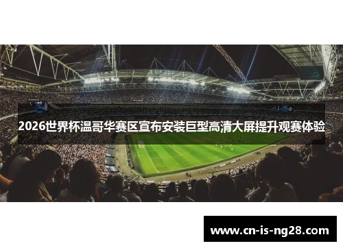 2026世界杯温哥华赛区宣布安装巨型高清大屏提升观赛体验 2026世界杯温哥华赛区宣布安装巨型高清大屏提升观赛体验