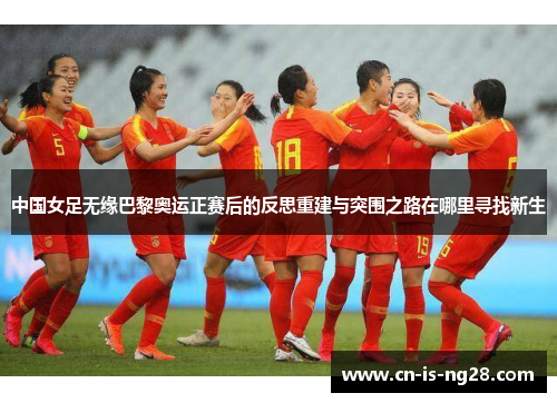 中国女足无缘巴黎奥运正赛后的反思重建与突围之路在哪里寻找新生 中国女足无缘巴黎奥运正赛后的反思重建与突围之路在哪里寻找新生