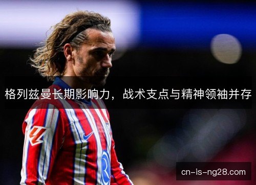 格列兹曼长期影响力，战术支点与精神领袖并存